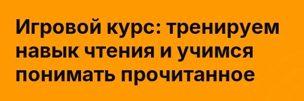 Игровой курс: тренируем навык чтения и учимся понимать прочитанное
