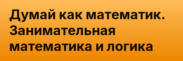 Думай как математик. Занимательная математика и логика