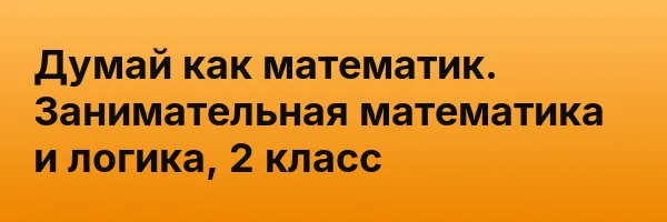 Думай как математик. Занимательная математика и логика, 2 класс