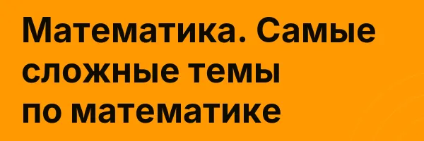 Математика. Самые сложные темы по математике