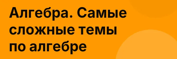 Алгебра. Самые сложные темы по алгебре