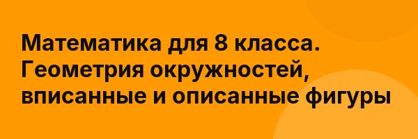 Математика для 8 класса. Геометрия окружностей, вписанные и описанные фигуры