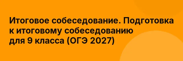 Итоговое собеседование. Подготовка к итоговому собеседованию для 9 класса (ОГЭ 2027)