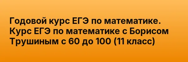 Годовой курс ЕГЭ по математике. Курс ЕГЭ по математике с Борисом Трушиным с 60 до 100 (11 класс)