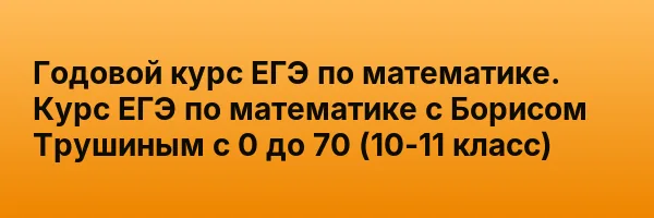Годовой курс ЕГЭ по математике. Курс ЕГЭ по математике с Борисом Трушиным с 0 до 70 (10-11 класс)