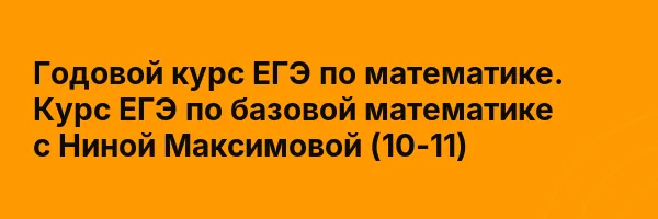 Годовой курс ЕГЭ по математике. Курс ЕГЭ по базовой математике с Ниной Максимовой (10-11)