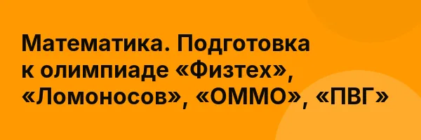 Математика. Подготовка к олимпиаде «Физтех», «Ломоносов», «ОММО», «ПВГ»