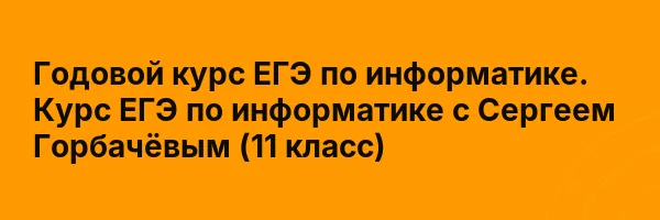 Годовой курс ЕГЭ по информатике. Курс ЕГЭ по информатике с Сергеем Горбачёвым (11 класс)