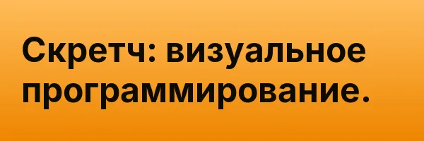 Скретч: визуальное программирование.