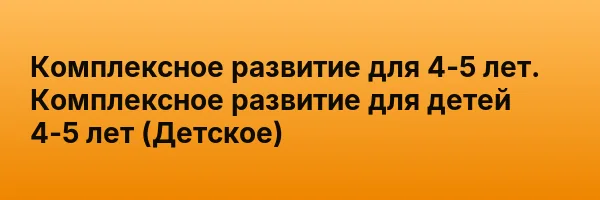 Комплексное развитие для 4-5 лет. Комплексное развитие для детей 4-5 лет (Детское)