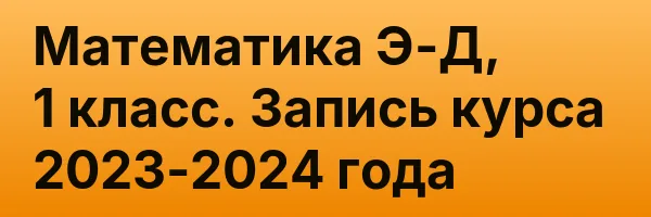 Математика Э-Д, 1 класс. Запись курса 2023-2024 года