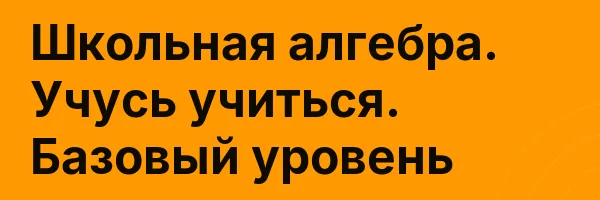 Школьная алгебра. Учусь учиться. Базовый уровень