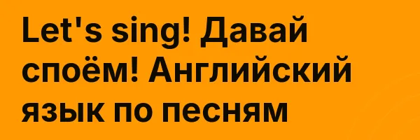 Let’s sing! Давай споём! Английский язык по песням