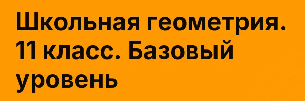 Школьная геометрия. 11 класс. Базовый уровень