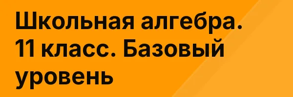 Школьная алгебра. 11 класс. Базовый уровень