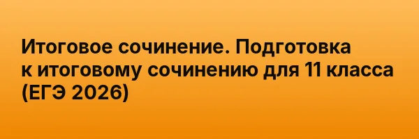 Итоговое сочинение. Подготовка к итоговому сочинению для 11 класса (ЕГЭ 2026)