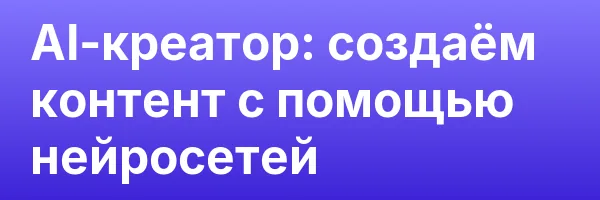 AI-креатор: создаём контент с помощью нейросетей