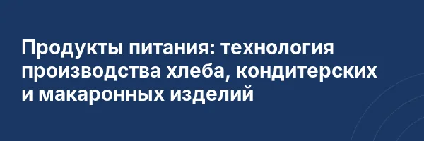 Продукты питания: технология производства хлеба, кондитерских и макаронных изделий