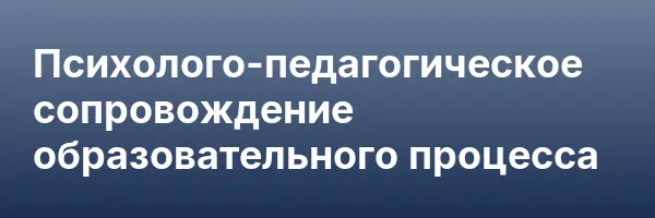 Психолого-педагогическое сопровождение образовательного процесса