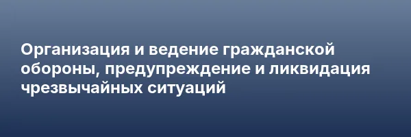 Организация и ведение гражданской обороны, предупреждение и ликвидация чрезвычайных ситуаций