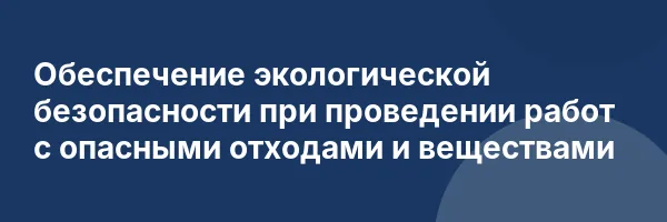 Обеспечение экологической безопасности при проведении работ с опасными отходами и веществами