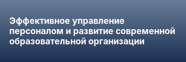 Эффективное управление персоналом и развитие современной образовательной организации