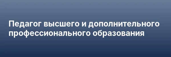 Педагог высшего и дополнительного профессионального образования