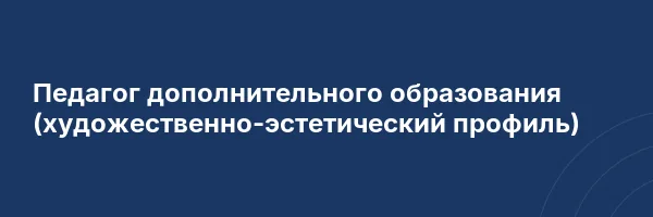 Педагог дополнительного образования (художественно-эстетический профиль)