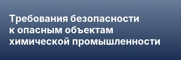 Требования безопасности к опасным объектам химической промышленности