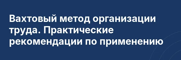 Вахтовый метод организации труда. Практические рекомендации по применению