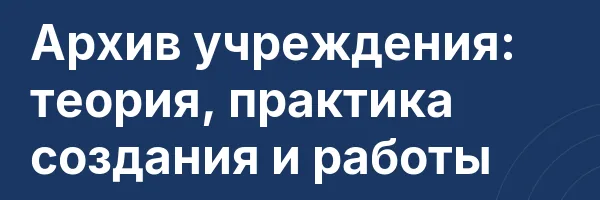 Архив учреждения: теория, практика создания и работы
