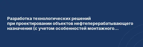 Разработка технологических решений при проектировании объектов нефтеперерабатывающего назначения (с учетом особенностей монтажного проектирования)