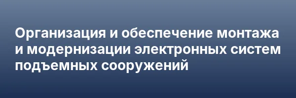 Организация и обеспечение монтажа и модернизации электронных систем подъемных сооружений