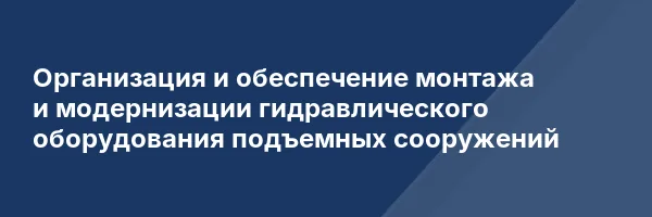 Организация и обеспечение монтажа и модернизации гидравлического оборудования подъемных сооружений