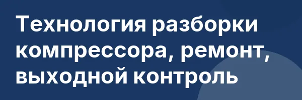 Технология разборки компрессора, ремонт, выходной контроль