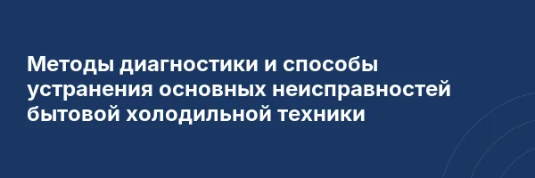 Методы диагностики и способы устранения основных неисправностей бытовой холодильной техники