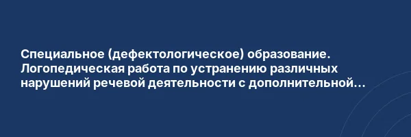 Специальное (дефектологическое) образование. Логопедическая работа по устранению различных нарушений речевой деятельности с дополнительной специализацией в области коррекционной педагогики и методики начального обучения