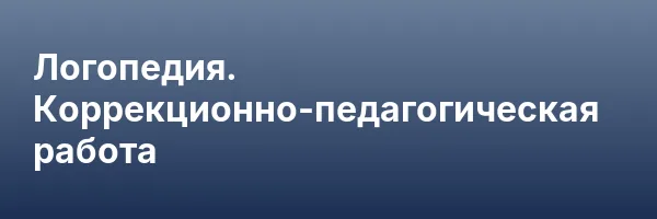 Логопедия. Коррекционно-педагогическая работа