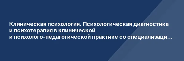Клиническая психология. Психологическая диагностика и психотерапия в клинической и психолого-педагогической практике со специализацией в патопсихологии