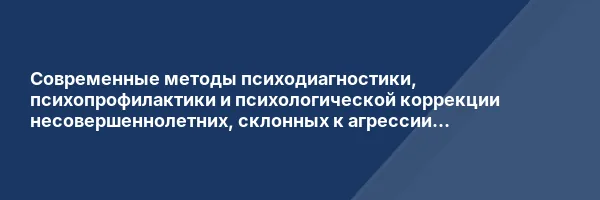Современные методы психодиагностики, психопрофилактики и психологической коррекции несовершеннолетних, склонных к агрессии и аутоагрессии