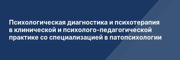 Психологическая диагностика и психотерапия в клинической и психолого-педагогической практике со специализацией в патопсихологии