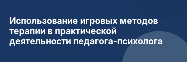 Использование игровых методов терапии в практической деятельности педагога-психолога