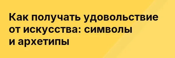 Как получать удовольствие от искусства: символы и архетипы