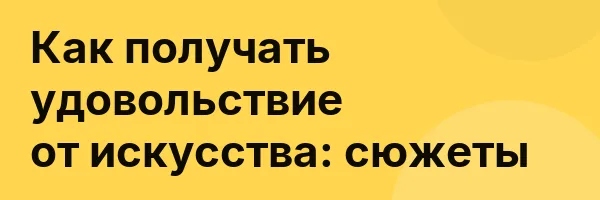 Как получать удовольствие от искусства: сюжеты