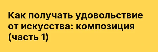 Как получать удовольствие от искусства: композиция (часть 1)