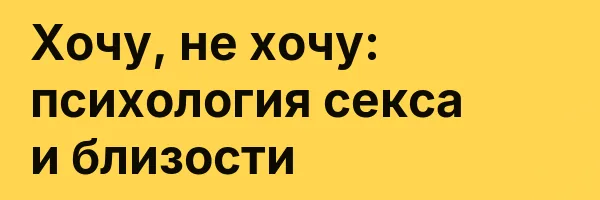 Хочу, не хочу: психология секса и близости