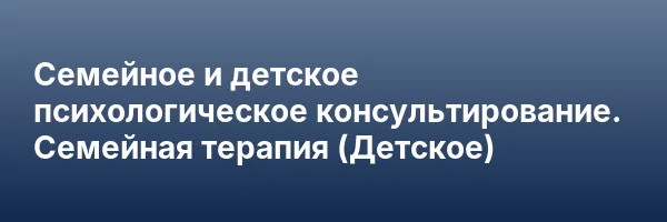 Семейное и детское психологическое консультирование. Семейная терапия (Детское)