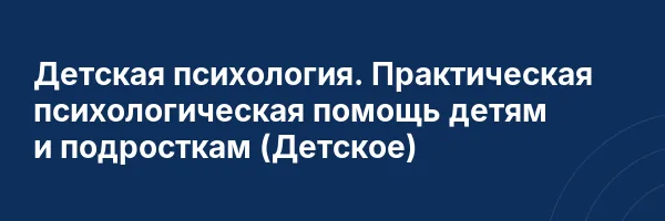 Детская психология. Практическая психологическая помощь детям и подросткам (Детское)