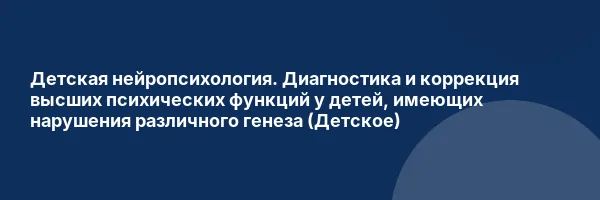 Детская нейропсихология. Диагностика и коррекция высших психических функций у детей, имеющих нарушения различного генеза (Детское)