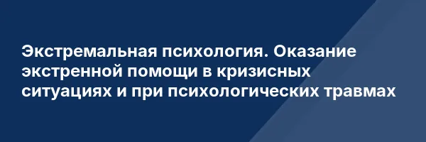 Экстремальная психология. Оказание экстренной помощи в кризисных ситуациях и при психологических травмах